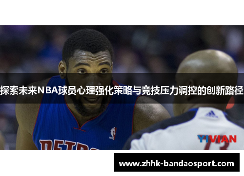 探索未来NBA球员心理强化策略与竞技压力调控的创新路径