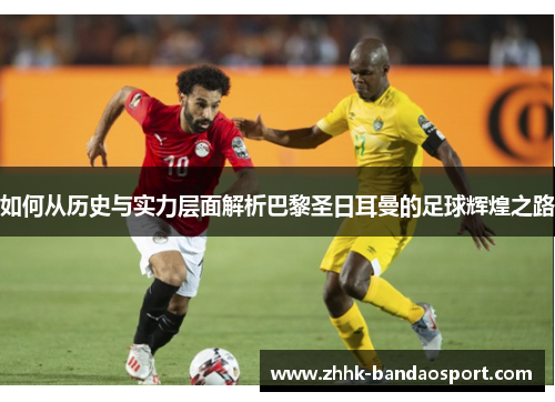 如何从历史与实力层面解析巴黎圣日耳曼的足球辉煌之路