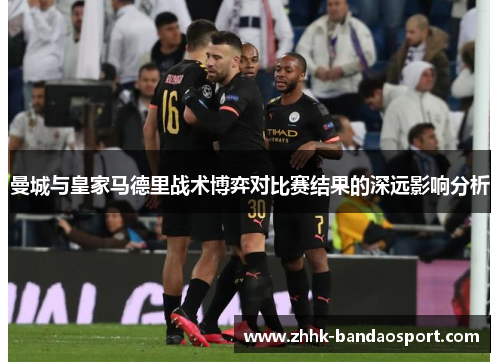 曼城与皇家马德里战术博弈对比赛结果的深远影响分析