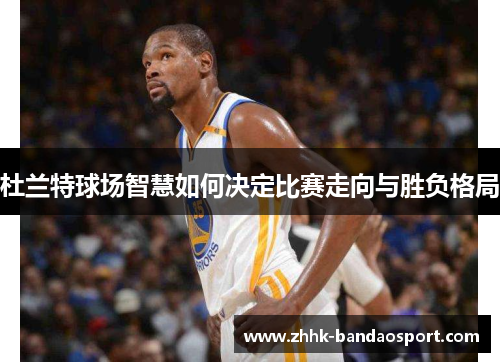 杜兰特球场智慧如何决定比赛走向与胜负格局