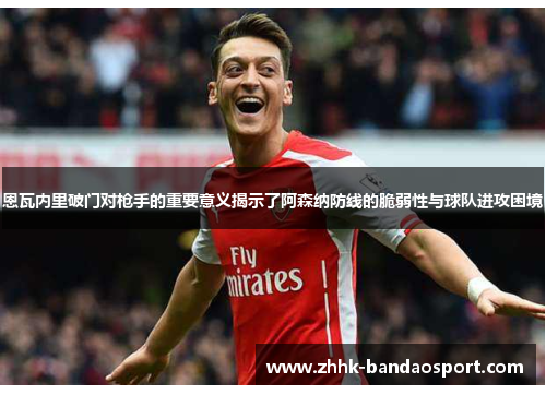 恩瓦内里破门对枪手的重要意义揭示了阿森纳防线的脆弱性与球队进攻困境