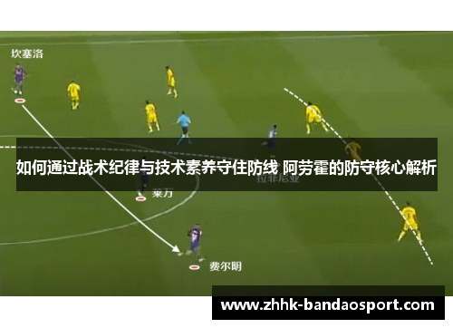 如何通过战术纪律与技术素养守住防线 阿劳霍的防守核心解析