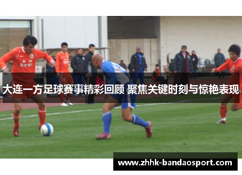 大连一方足球赛事精彩回顾 聚焦关键时刻与惊艳表现