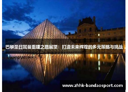 巴黎圣日耳曼重建之路展望：打造未来辉煌的多元策略与挑战