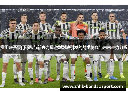 意甲联赛豪门球队与新兴力量激烈对决引发的战术博弈与未来走势分析