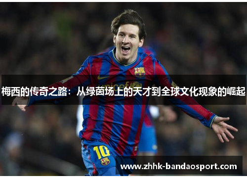 梅西的传奇之路：从绿茵场上的天才到全球文化现象的崛起