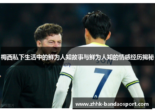 梅西私下生活中的鲜为人知故事与鲜为人知的情感经历揭秘
