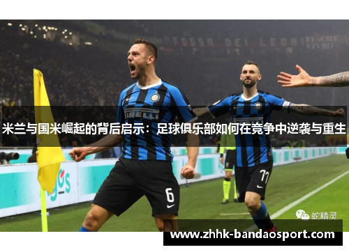 米兰与国米崛起的背后启示：足球俱乐部如何在竞争中逆袭与重生