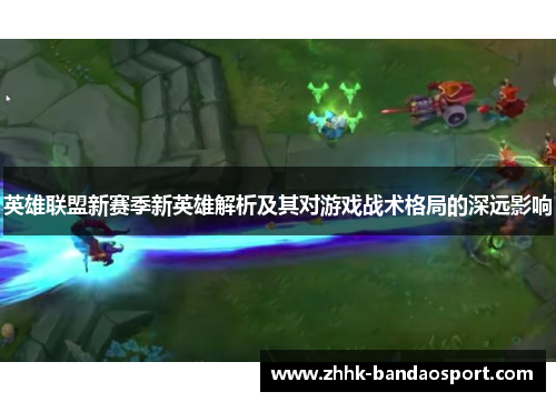 英雄联盟新赛季新英雄解析及其对游戏战术格局的深远影响