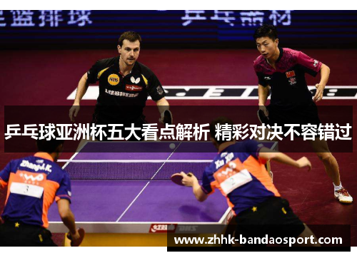 乒乓球亚洲杯五大看点解析 精彩对决不容错过