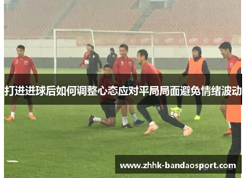 打进进球后如何调整心态应对平局局面避免情绪波动