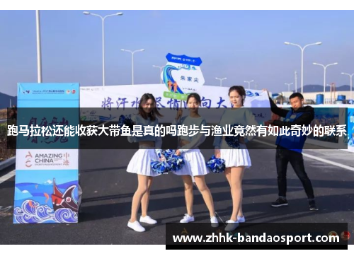 跑马拉松还能收获大带鱼是真的吗跑步与渔业竟然有如此奇妙的联系