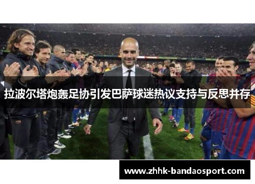 拉波尔塔炮轰足协引发巴萨球迷热议支持与反思并存