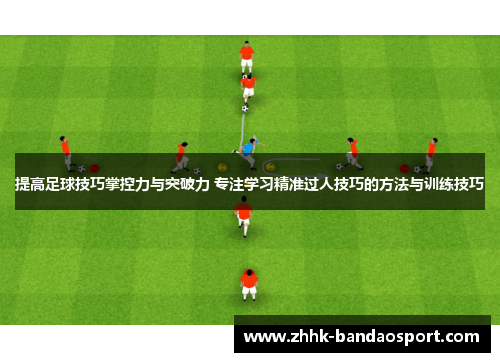 提高足球技巧掌控力与突破力 专注学习精准过人技巧的方法与训练技巧