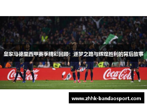 皇家马德里西甲赛季精彩回顾：逐梦之路与辉煌胜利的背后故事