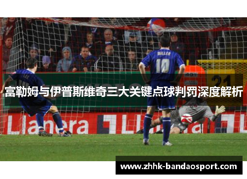 富勒姆与伊普斯维奇三大关键点球判罚深度解析