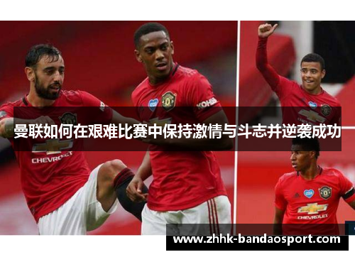 曼联如何在艰难比赛中保持激情与斗志并逆袭成功