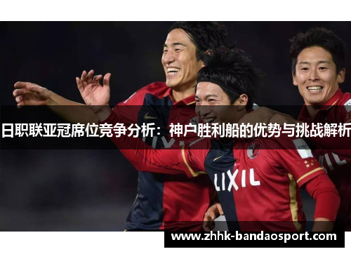 日职联亚冠席位竞争分析：神户胜利船的优势与挑战解析
