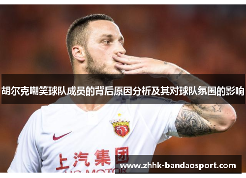 胡尔克嘲笑球队成员的背后原因分析及其对球队氛围的影响