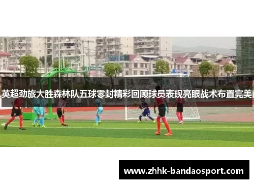 英超劲旅大胜森林队五球零封精彩回顾球员表现亮眼战术布置完美