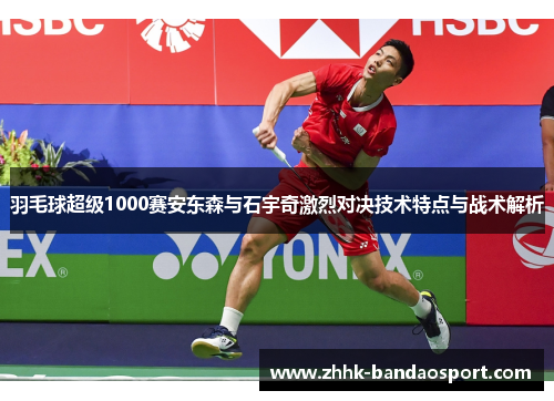 羽毛球超级1000赛安东森与石宇奇激烈对决技术特点与战术解析