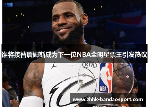 谁将接替詹姆斯成为下一位NBA全明星票王引发热议