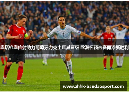 奥塔维奥传射助力葡萄牙力克土耳其晋级 欧洲杯预选赛再添新胜利