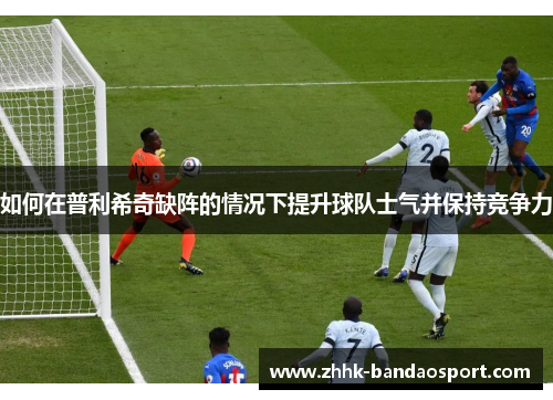 如何在普利希奇缺阵的情况下提升球队士气并保持竞争力