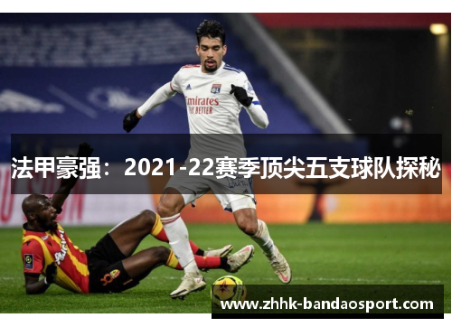 法甲豪强：2021-22赛季顶尖五支球队探秘