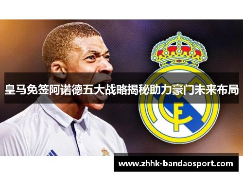 皇马免签阿诺德五大战略揭秘助力豪门未来布局