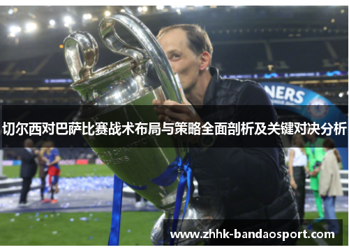 切尔西对巴萨比赛战术布局与策略全面剖析及关键对决分析