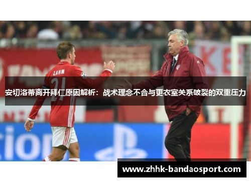 安切洛蒂离开拜仁原因解析：战术理念不合与更衣室关系破裂的双重压力