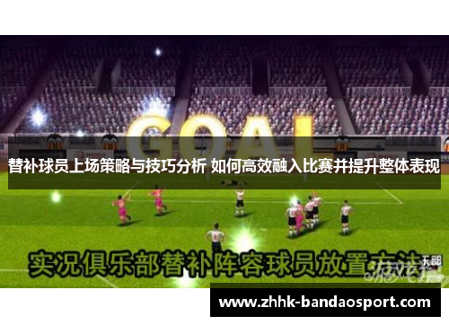 替补球员上场策略与技巧分析 如何高效融入比赛并提升整体表现