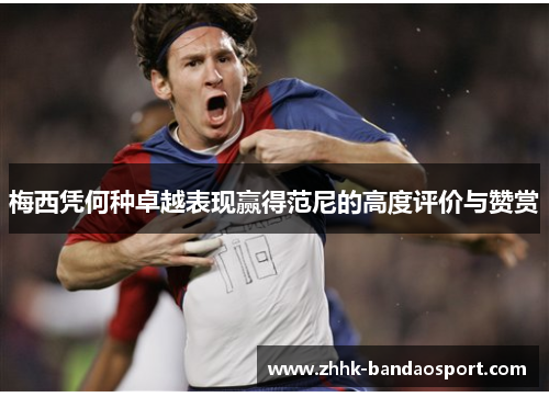 梅西凭何种卓越表现赢得范尼的高度评价与赞赏