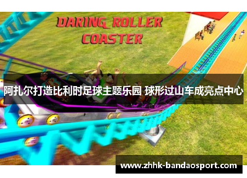 阿扎尔打造比利时足球主题乐园 球形过山车成亮点中心