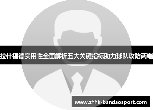 拉什福德实用性全面解析五大关键指标助力球队攻防两端