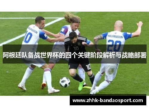 阿根廷队备战世界杯的四个关键阶段解析与战略部署