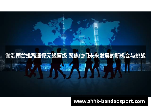谢浩南曾维瀚遗憾无缘晋级 聚焦他们未来发展的新机会与挑战