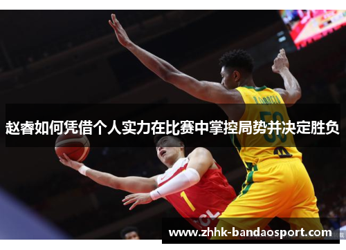 赵睿如何凭借个人实力在比赛中掌控局势并决定胜负