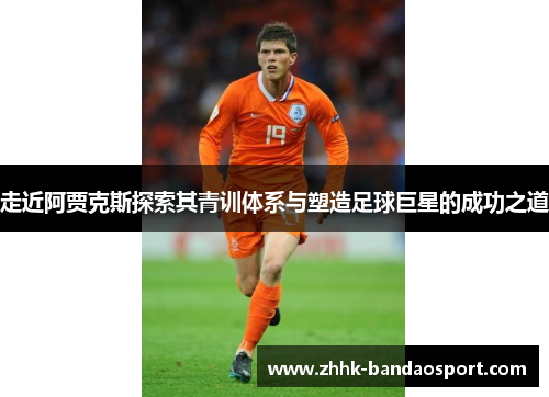 走近阿贾克斯探索其青训体系与塑造足球巨星的成功之道