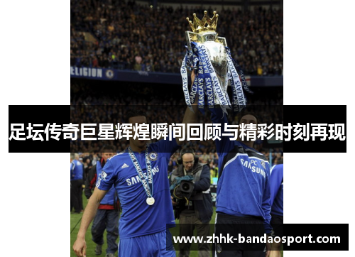 足坛传奇巨星辉煌瞬间回顾与精彩时刻再现