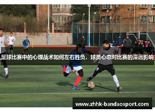 足球比赛中的心理战术如何左右胜负,球员心态对比赛的深远影响 足球比赛中的心理战术如何左右胜负,球员心态对比赛的深远影响