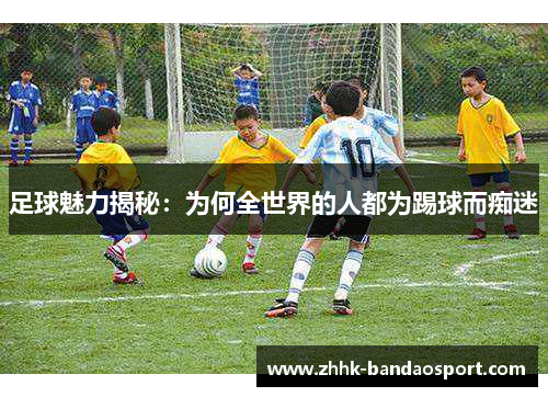 足球魅力揭秘：为何全世界的人都为踢球而痴迷