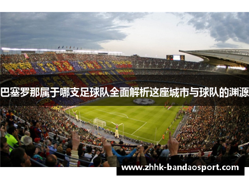 巴塞罗那属于哪支足球队全面解析这座城市与球队的渊源 巴塞罗那属于哪支足球队全面解析这座城市与球队的渊源