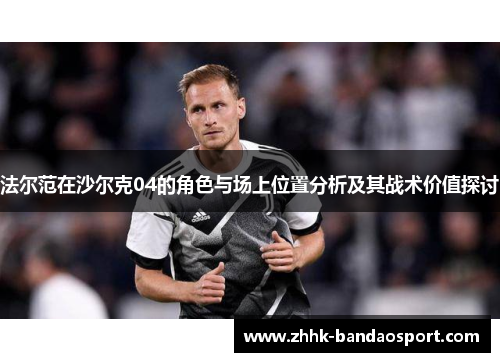法尔范在沙尔克04的角色与场上位置分析及其战术价值探讨 法尔范在沙尔克04的角色与场上位置分析及其战术价值探讨