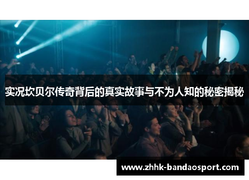 实况坎贝尔传奇背后的真实故事与不为人知的秘密揭秘