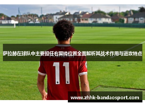 萨拉赫在球队中主要担任右翼锋位置全面解析其战术作用与进攻特点
