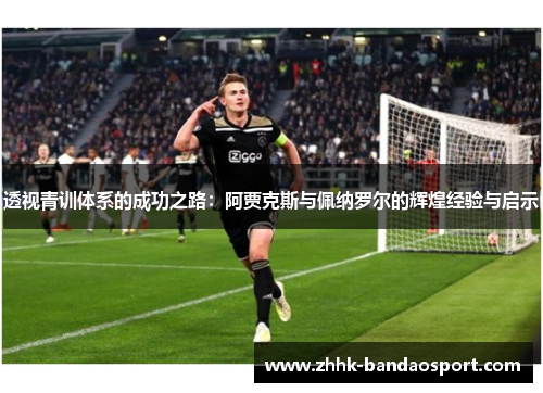 透视青训体系的成功之路:阿贾克斯与佩纳罗尔的辉煌经验与启示 透视青训体系的成功之路:阿贾克斯与佩纳罗尔的辉煌经验与启示