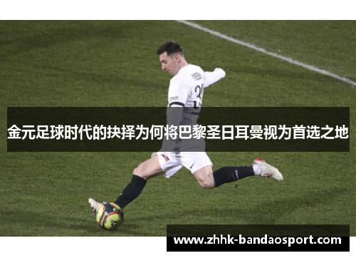 金元足球时代的抉择为何将巴黎圣日耳曼视为首选之地