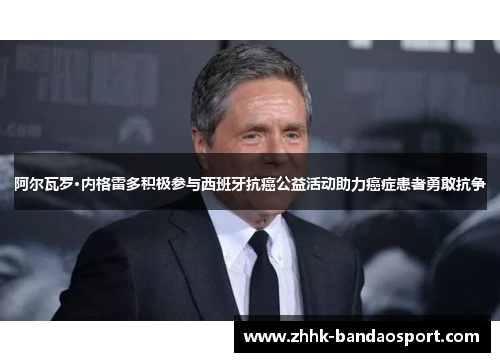 阿尔瓦罗·内格雷多积极参与西班牙抗癌公益活动助力癌症患者勇敢抗争